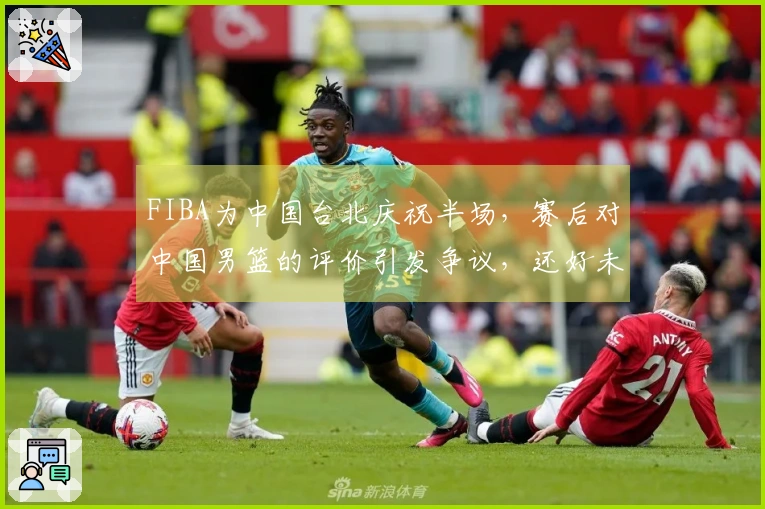 FIBA为中国台北庆祝半场，赛后对中国男篮的评价引发争议，还好未遭败绩