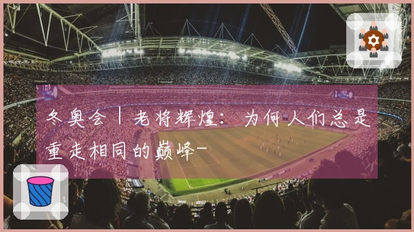 冬奥会｜老将辉煌：为何人们总是重走相同的巅峰-
