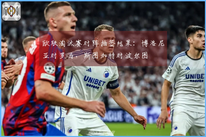 欧联淘汰赛对阵抽签结果：博洛尼亚对罗马，斯图加特对波尔图