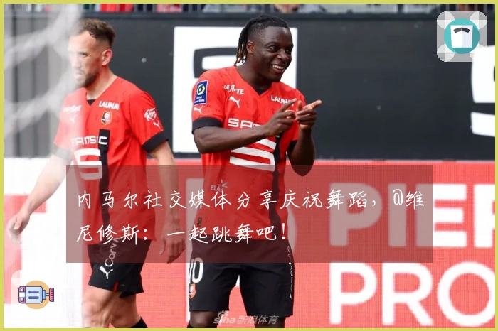 内马尔社交媒体分享庆祝舞蹈，@维尼修斯：一起跳舞吧！