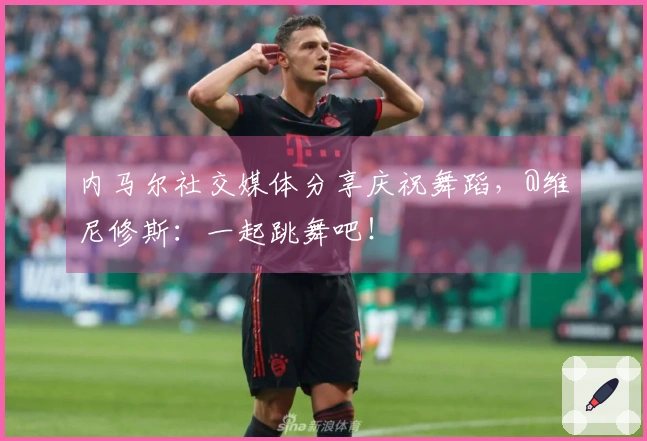 内马尔社交媒体分享庆祝舞蹈，@维尼修斯：一起跳舞吧！