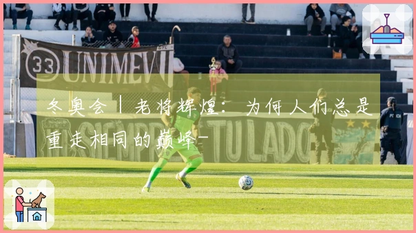 冬奥会｜老将辉煌：为何人们总是重走相同的巅峰-