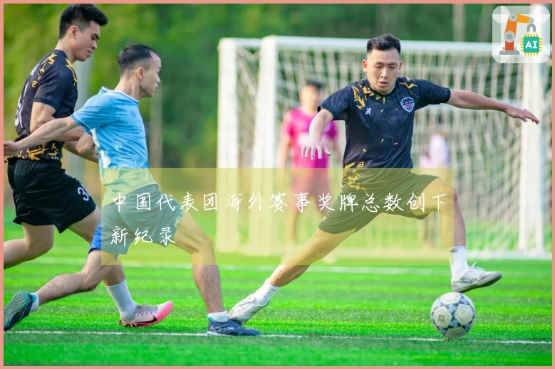 中国代表团海外赛事奖牌总数创下新纪录