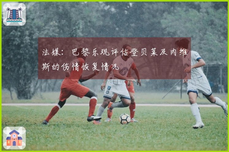 法媒：巴黎乐观评估登贝莱及内维斯的伤情恢复情况
