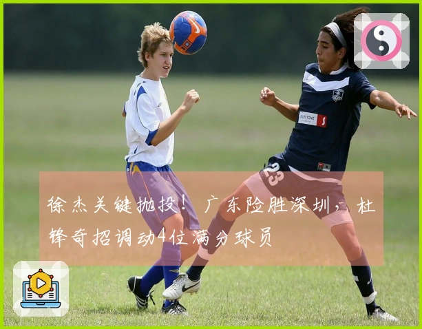 徐杰关键抛投！广东险胜深圳，杜锋奇招调动4位满分球员