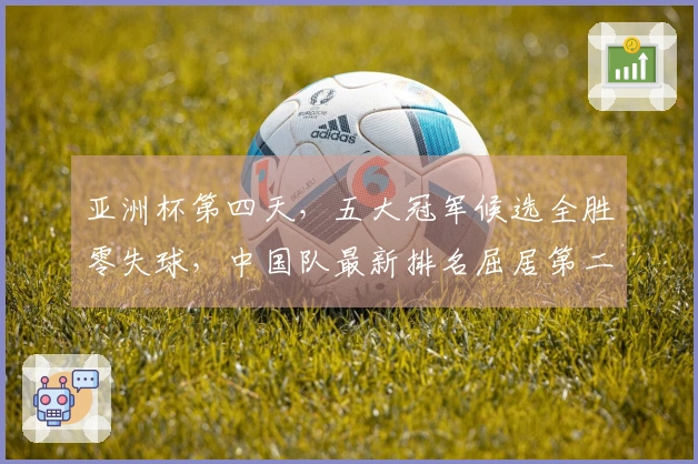 亚洲杯第四天，五大冠军候选全胜零失球，中国队最新排名屈居第二