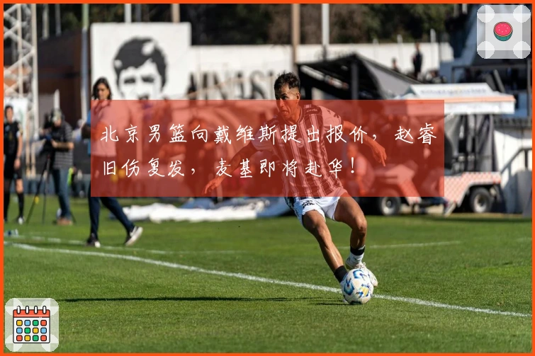 北京男篮向戴维斯提出报价，赵睿旧伤复发，麦基即将赴华！