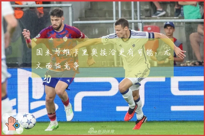 国米与维卡里奥接洽更有可能，尤文面临竞争