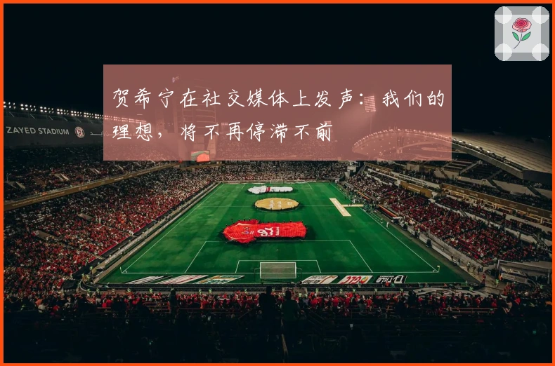 贺希宁在社交媒体上发声：我们的理想，将不再停滞不前