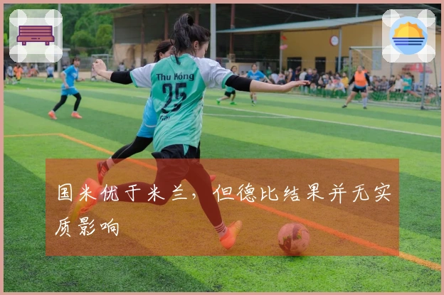 国米优于米兰，但德比结果并无实质影响