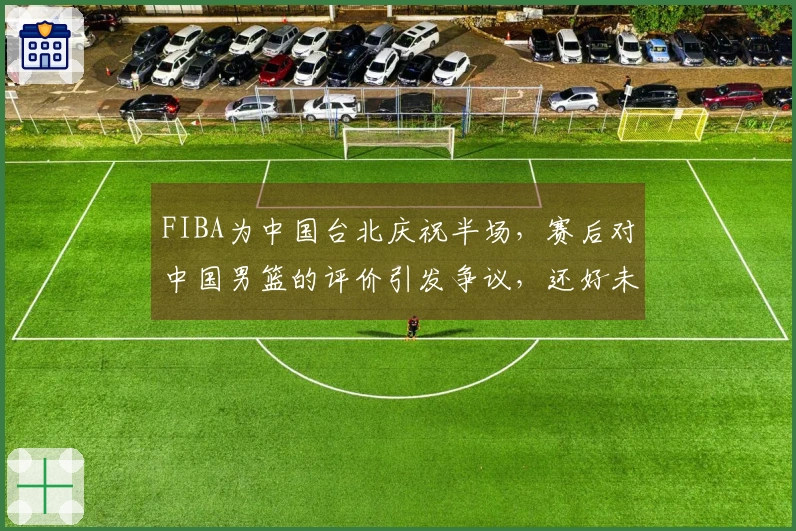FIBA为中国台北庆祝半场，赛后对中国男篮的评价引发争议，还好未遭败绩