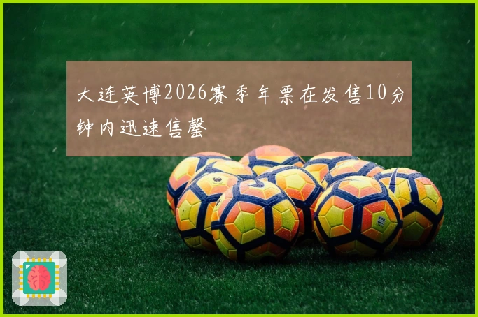 大连英博2026赛季年票在发售10分钟内迅速售罄