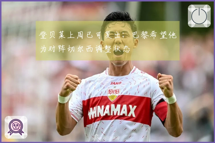 登贝莱上周已可复出；巴黎希望他为对阵切尔西调整状态