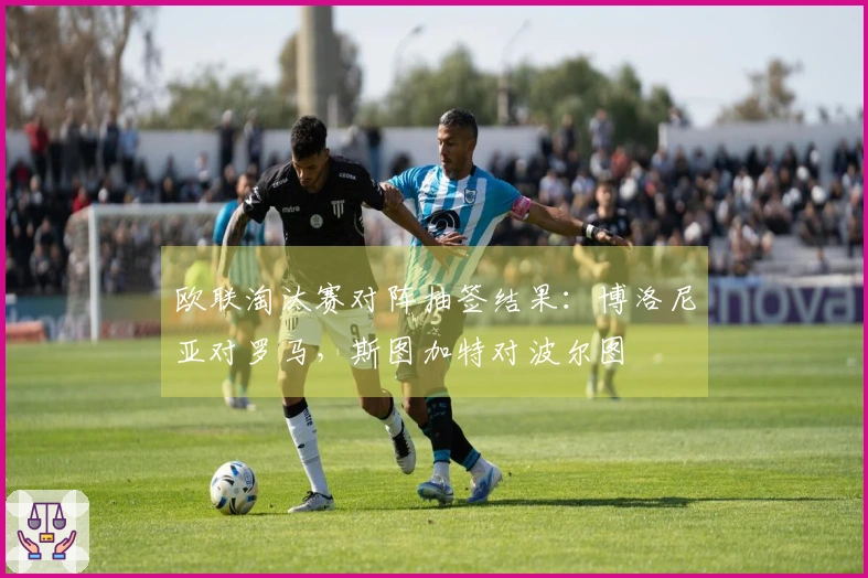 欧联淘汰赛对阵抽签结果：博洛尼亚对罗马，斯图加特对波尔图