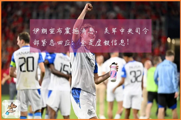 伊朗宣布震撼消息，美军中央司令部紧急回应：全是虚假信息！