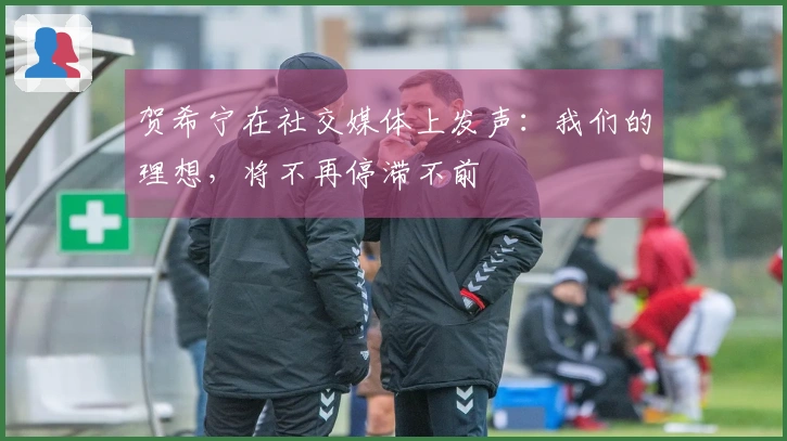 贺希宁在社交媒体上发声：我们的理想，将不再停滞不前