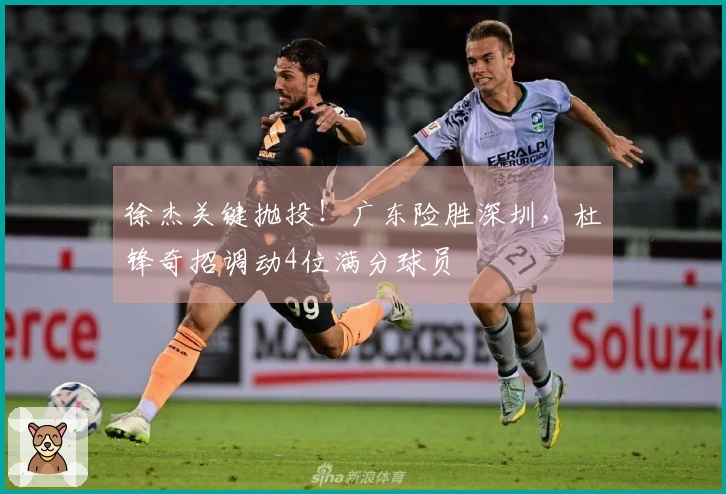 徐杰关键抛投！广东险胜深圳，杜锋奇招调动4位满分球员