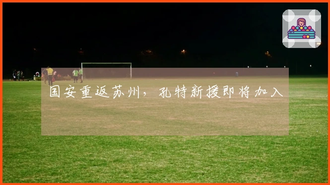 国安重返苏州，孔特新援即将加入